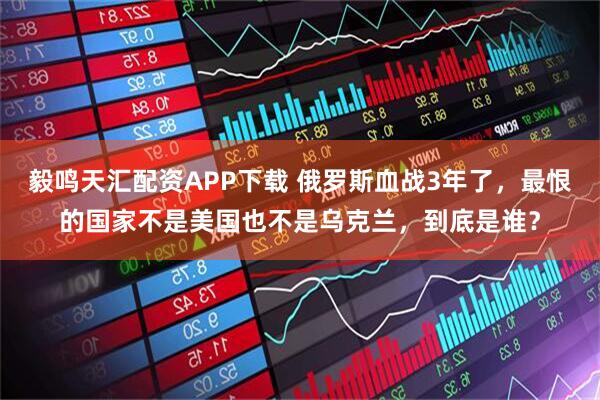 毅鸣天汇配资APP下载 俄罗斯血战3年了，最恨的国家不是美国也不是乌克兰，到底是谁？