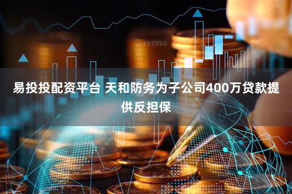 易投投配资平台 天和防务为子公司400万贷款提供反担保