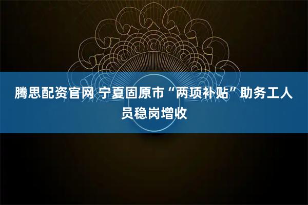 腾思配资官网 宁夏固原市“两项补贴”助务工人员稳岗增收