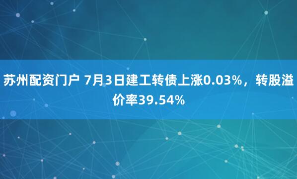 苏州配资门户 7月3日建工转债上涨0.03%，转股溢价率39.54%