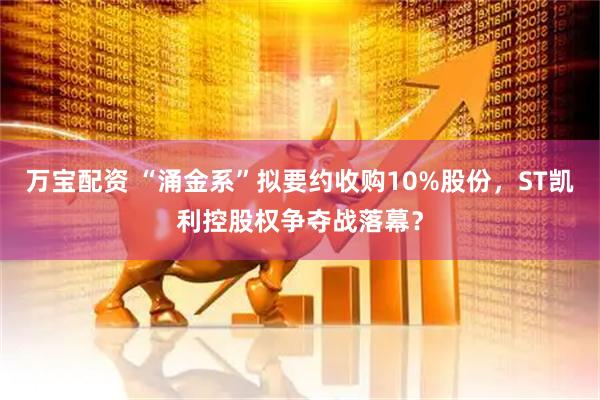 万宝配资 “涌金系”拟要约收购10%股份,ST凯利控股权争夺战落幕?