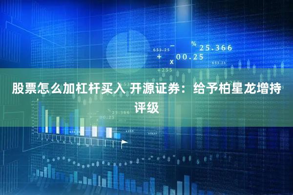 股票怎么加杠杆买入 开源证券：给予柏星龙增持评级