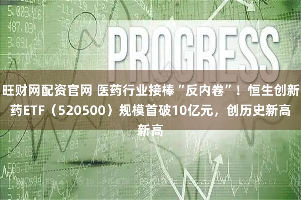 旺财网配资官网 医药行业接棒“反内卷”！恒生创新药ETF（520500）规模首破10亿元，创历史新高