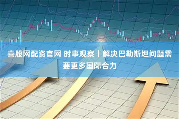 喜股网配资官网 时事观察丨解决巴勒斯坦问题需要更多国际合力