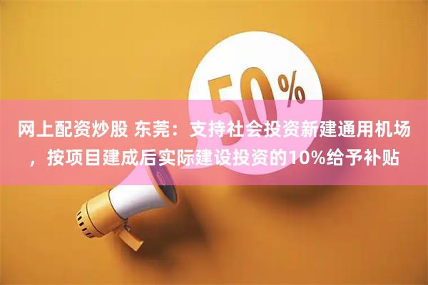 网上配资炒股 东莞：支持社会投资新建通用机场，按项目建成后实际建设投资的10%给予补贴