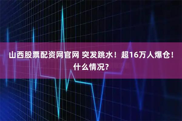 山西股票配资网官网 突发跳水！超16万人爆仓！什么情况？