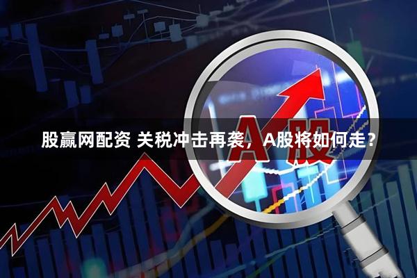 股赢网配资 关税冲击再袭，A股将如何走？