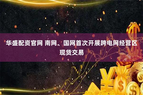 华盛配资官网 南网、国网首次开展跨电网经营区现货交易
