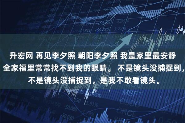 升宏网 再见李夕照 朝阳李夕照 我是家里最安静的小孩。 安静到，全家福里常常找不到我的眼睛。 不是镜头没捕捉到，是我不敢看镜头。