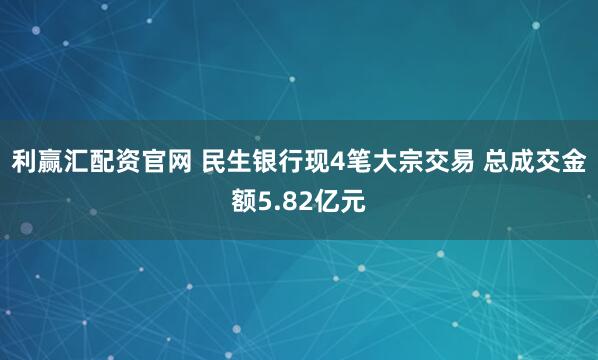 利赢汇配资官网 民生银行现4笔大宗交易 总成交金额5.82亿元