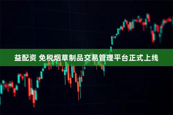 益配资 免税烟草制品交易管理平台正式上线