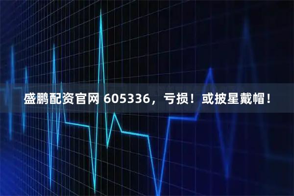 盛鹏配资官网 605336，亏损！或披星戴帽！