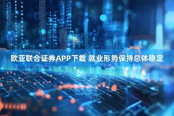 欧亚联合证券APP下载 就业形势保持总体稳定