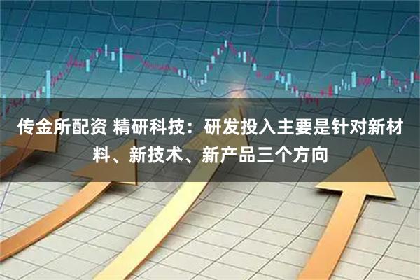 传金所配资 精研科技：研发投入主要是针对新材料、新技术、新产品三个方向