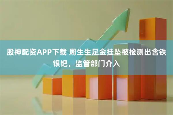 股神配资APP下载 周生生足金挂坠被检测出含铁银钯，监管部门介入