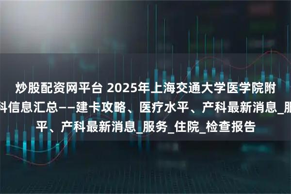 炒股配资网平台 2025年上海交通大学医学院附属仁济医院南院产科信息汇总——建卡攻略、医疗水平、产科最新消息_服务_住院_检查报告