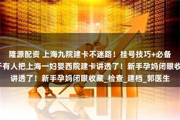 隆源配资 上海九院建卡不迷路！挂号技巧+必备清单直接抄作业，终于有人把上海一妇婴西院建卡讲透了！新手孕妈闭眼收藏_检查_建档_郭医生