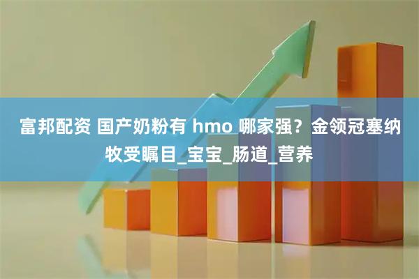 富邦配资 国产奶粉有 hmo 哪家强？金领冠塞纳牧受瞩目_宝宝_肠道_营养