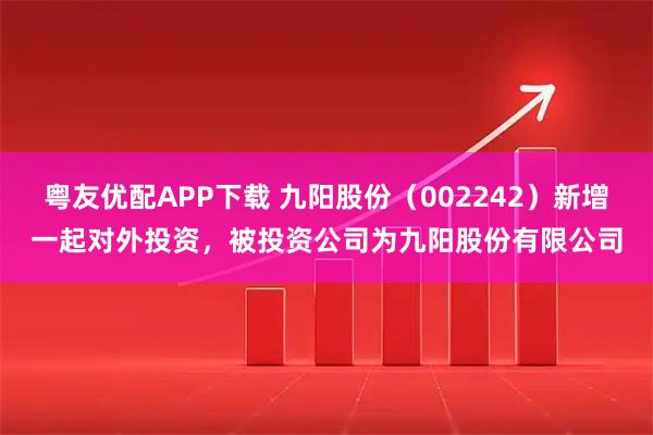 粤友优配APP下载 九阳股份（002242）新增一起对外投资，被投资公司为九阳股份有限公司