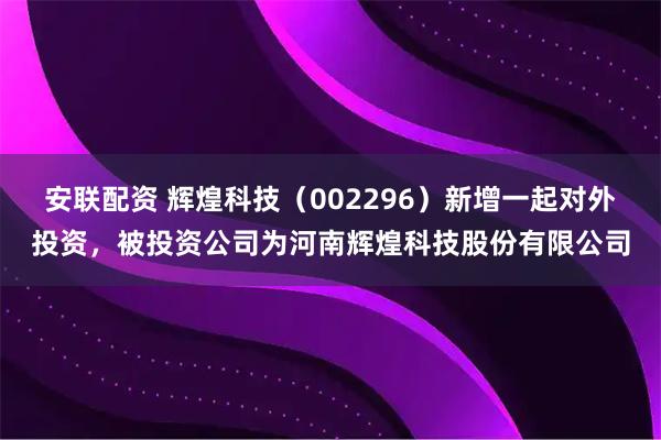 安联配资 辉煌科技（002296）新增一起对外投资，被投资公司为河南辉煌科技股份有限公司