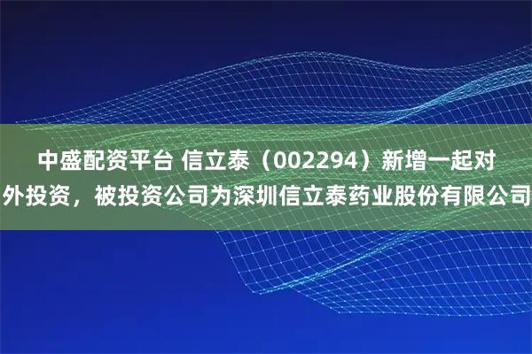 中盛配资平台 信立泰（002294）新增一起对外投资，被投资公司为深圳信立泰药业股份有限公司
