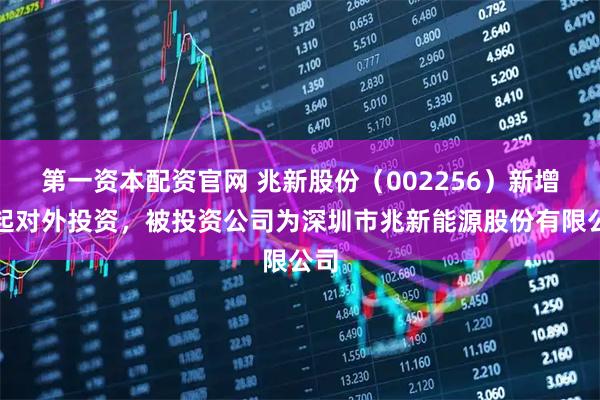 第一资本配资官网 兆新股份（002256）新增一起对外投资，被投资公司为深圳市兆新能源股份有限公司