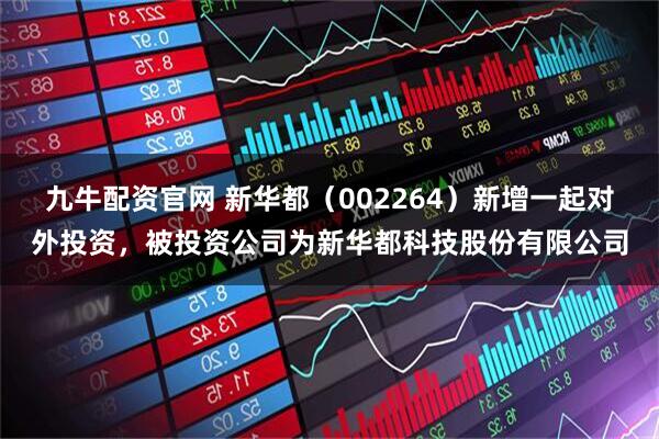 九牛配资官网 新华都（002264）新增一起对外投资，被投资公司为新华都科技股份有限公司