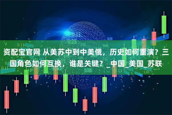 资配宝官网 从美苏中到中美俄，历史如何重演？三国角色如何互换，谁是关键？_中国_美国_苏联