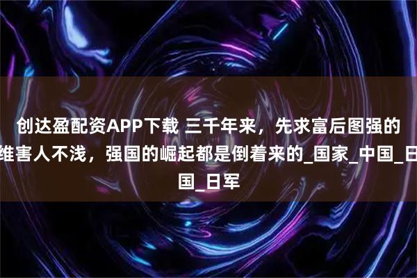 创达盈配资APP下载 三千年来，先求富后图强的思维害人不浅，强国的崛起都是倒着来的_国家_中国_日军