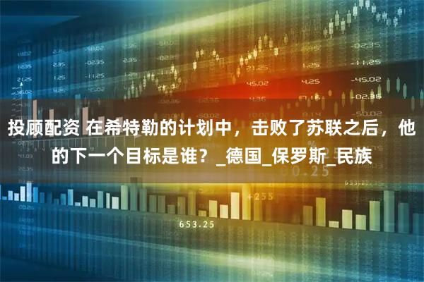 投顾配资 在希特勒的计划中，击败了苏联之后，他的下一个目标是谁？_德国_保罗斯_民族