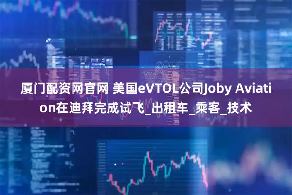 厦门配资网官网 美国eVTOL公司Joby Aviation在迪拜完成试飞_出租车_乘客_技术