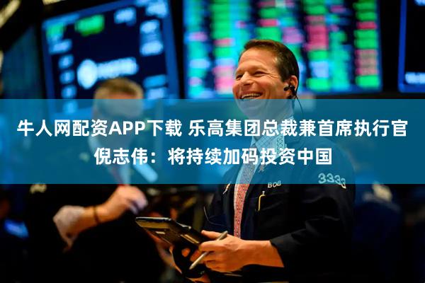 牛人网配资APP下载 乐高集团总裁兼首席执行官倪志伟：将持续加码投资中国
