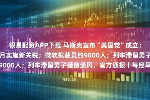 银易配资APP下载 马斯克宣布“美国党”成立；最高70%！特朗普称8月实施新关税；微软拟裁员约9000人；列车滞留男子砸窗通风，官方通报丨每经早参