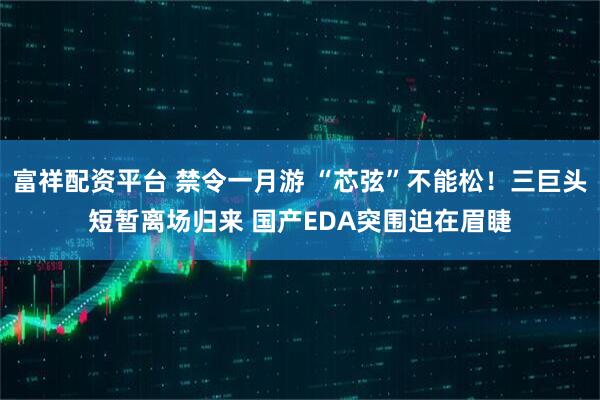 富祥配资平台 禁令一月游 “芯弦”不能松！三巨头短暂离场归来 国产EDA突围迫在眉睫