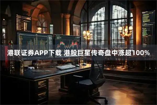 港联证券APP下载 港股巨星传奇盘中涨超100%