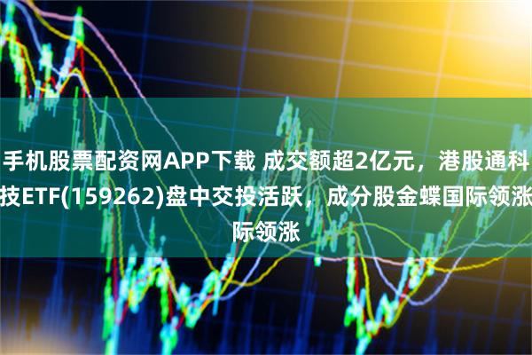 手机股票配资网APP下载 成交额超2亿元，港股通科技ETF(159262)盘中交投活跃，成分股金蝶国际领涨
