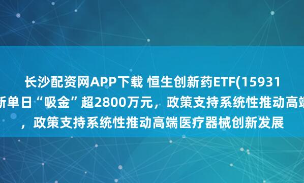 长沙配资网APP下载 恒生创新药ETF(159316)上涨1.47%，最新单日“吸金”超2800万元，政策支持系统性推动高端医疗器械创新发展