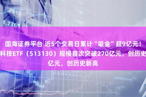 国海证券平台 近5个交易日累计“吸金”超9亿元！恒生科技ETF（513130）规模首次突破270亿元，创历史新高