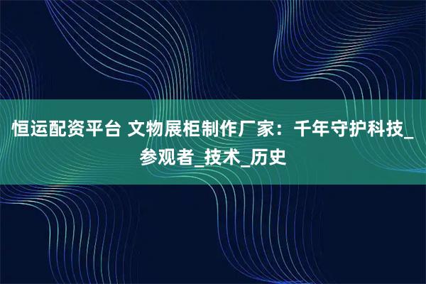 恒运配资平台 文物展柜制作厂家：千年守护科技_参观者_技术_历史