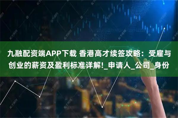九融配资端APP下载 香港高才续签攻略：受雇与创业的薪资及盈利标准详解!_申请人_公司_身份