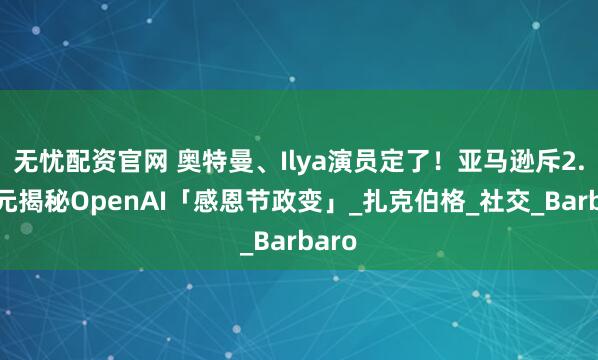 无忧配资官网 奥特曼、Ilya演员定了！亚马逊斥2.9亿元揭秘OpenAI「感恩节政变」_扎克伯格_社交_Barbaro