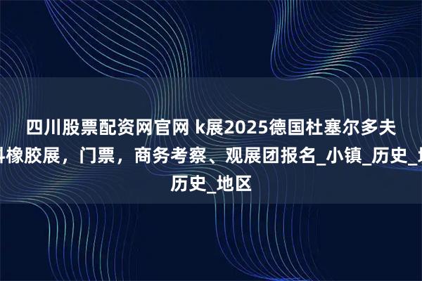 四川股票配资网官网 k展2025德国杜塞尔多夫塑料橡胶展，门票，商务考察、观展团报名_小镇_历史_地区