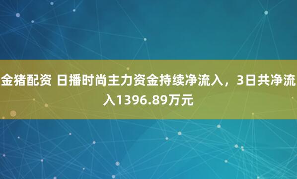 金猪配资 日播时尚主力资金持续净流入，3日共净流入1396.89万元