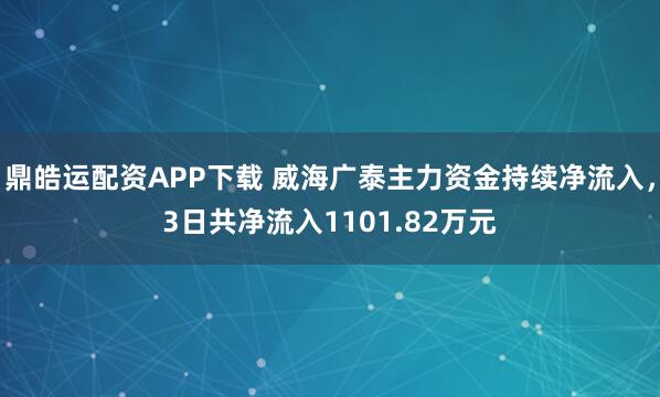 鼎皓运配资APP下载 威海广泰主力资金持续净流入，3日共净流入1101.82万元