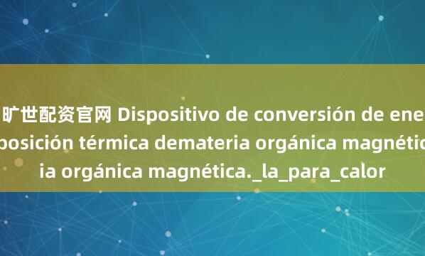 旷世配资官网 Dispositivo de conversión de energía por descomposición térmica demateria orgánica magnética._la_para_calor
