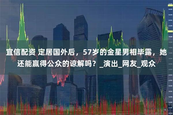宜信配资 定居国外后，57岁的金星男相毕露，她还能赢得公众的谅解吗？_演出_网友_观众