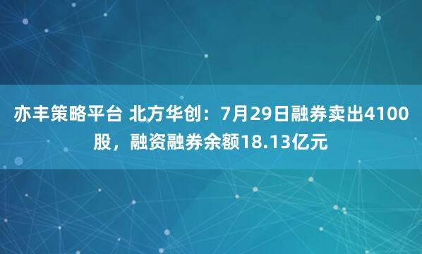 亦丰策略平台 北方华创：7月29日融券卖出4100股，融资融券余额18.13亿元