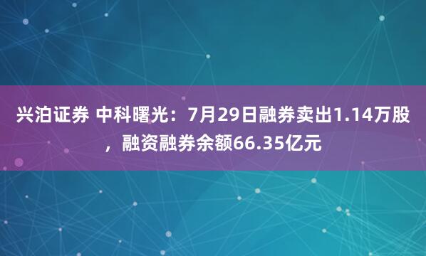 兴泊证券 中科曙光：7月29日融券卖出1.14万股，融资融券余额66.35亿元