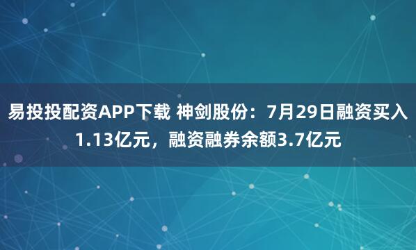 易投投配资APP下载 神剑股份：7月29日融资买入1.13亿元，融资融券余额3.7亿元
