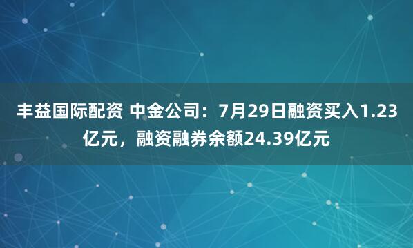 丰益国际配资 中金公司：7月29日融资买入1.23亿元，融资融券余额24.39亿元